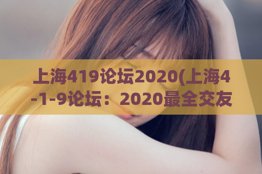 上海419论坛2020(上海4-1-9论坛：2020最全交友信息分享)