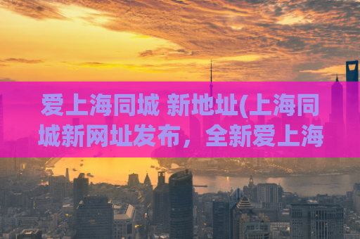 爱上海同城 新地址(上海同城新网址发布，全新爱上海，助您快速了解上海！)