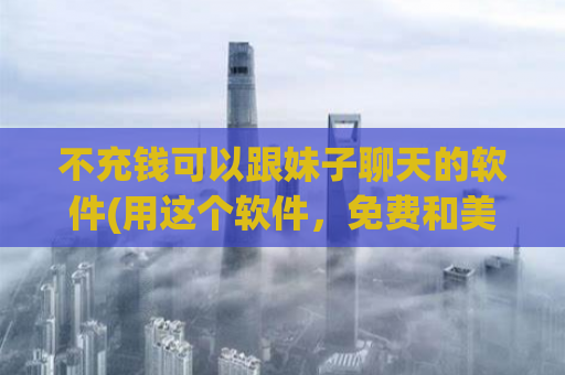 不充钱可以跟妹子聊天的软件(用这个软件，免费和美女聊天不是梦)