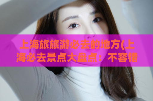 上海旅旅游必去的地方(上海必去景点大盘点：不容错过的旅游胜地)