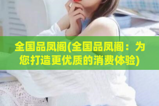 全国品凤阁(全国品凤阁：为您打造更优质的消费体验)