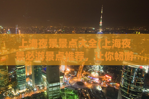 上海夜景景点大全(上海夜景必游景点推荐，让你畅游城市之夜！)