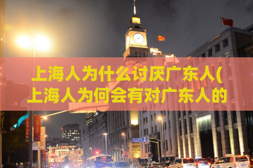 上海人为什么讨厌广东人(上海人为何会有对广东人的不满？)