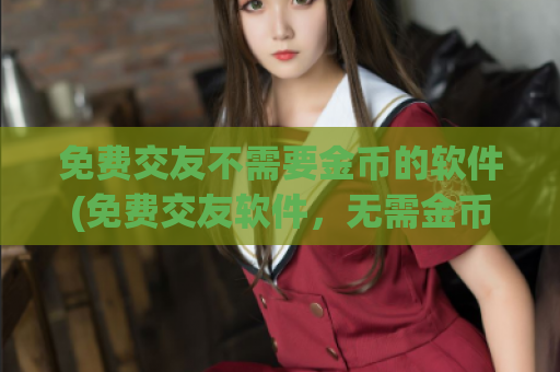 免费交友不需要金币的软件(免费交友软件，无需金币成为会员)
