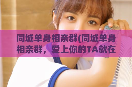 同城单身相亲群(同城单身相亲群，爱上你的TA就在附近)