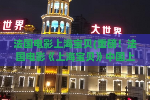 法国电影上海宝贝(重磅！法国电影《上海宝贝》中国上映！)