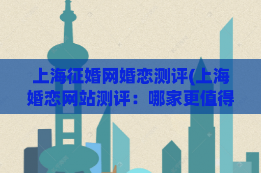 上海征婚网婚恋测评(上海婚恋网站测评：哪家更值得信赖？)