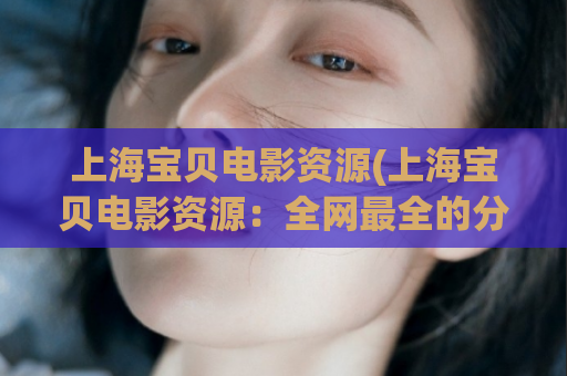 上海宝贝电影资源(上海宝贝电影资源：全网最全的分享平台)