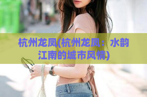 杭州龙凤(杭州龙凤：水韵江南的城市风情)