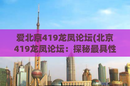 爱北京419龙凤论坛(北京419龙凤论坛：探秘最具性价比的信息交流平台)