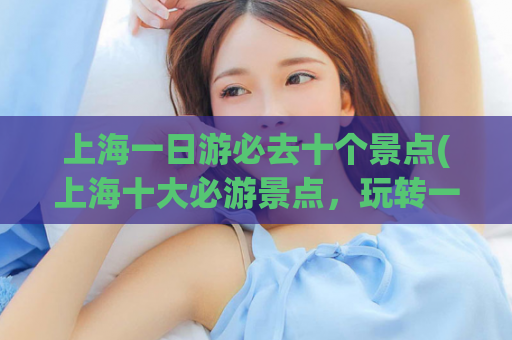 上海一日游必去十个景点(上海十大必游景点，玩转一日游！)