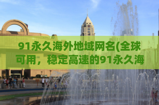 91永久海外地域网名(全球可用，稳定高速的91永久海外网络)