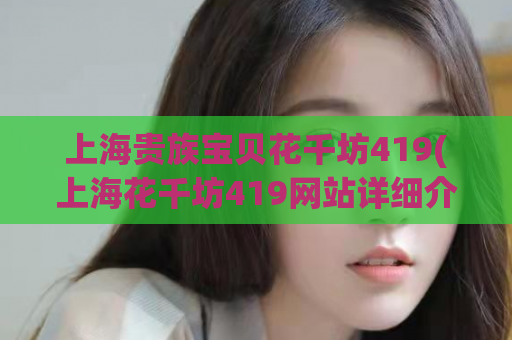 上海贵族宝贝花千坊419(上海花千坊419网站详细介绍，了解贵族宝贝最新花辣信息)