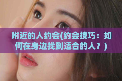 附近的人约会(约会技巧：如何在身边找到适合的人？)