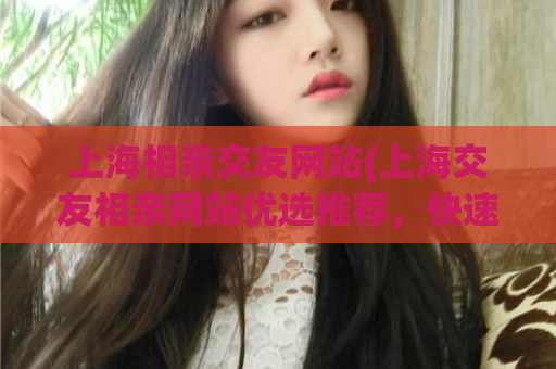 上海相亲交友网站(上海交友相亲网站优选推荐，快速找到合适的另一半)