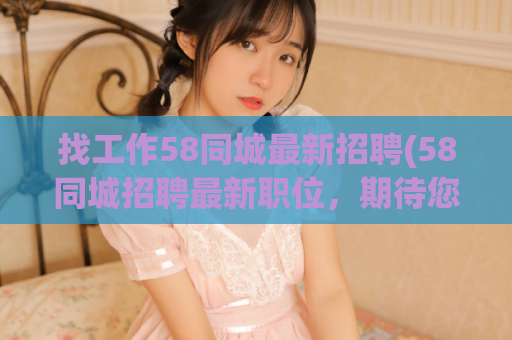 找工作58同城最新招聘(58同城招聘最新职位，期待您的加入！)