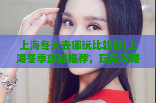 上海冬天去哪玩比较好(上海冬季旅游推荐，玩乐攻略大揭秘！)