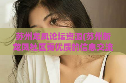 苏州龙凤论坛资源(苏州新龙凤社区更优质的信息交流平台)