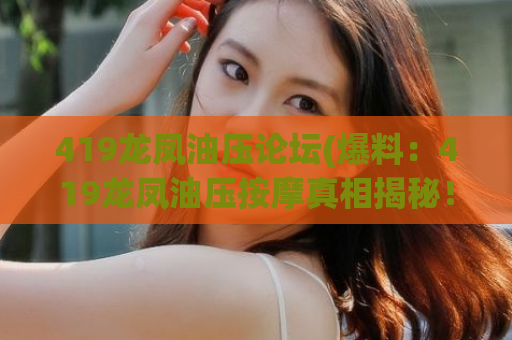 419龙凤油压论坛(爆料：419龙凤油压按摩真相揭秘！)