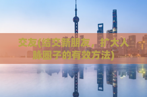 交友(结交新朋友，扩大人脉圈子的有效方法)