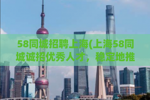 58同城招聘上海(上海58同城诚招优秀人才，稳定地推动城市发展)