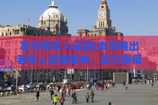 本市老年人征婚(本市推出老年人征婚服务，助力幸福晚年)