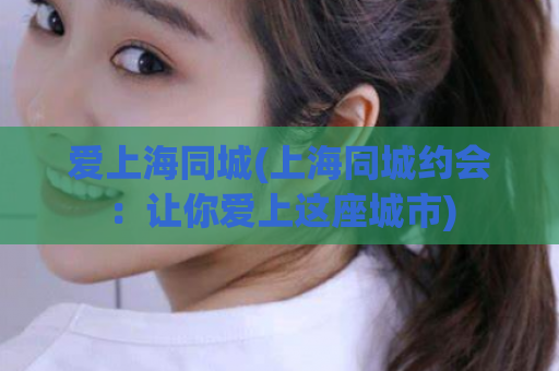 爱上海同城(上海同城约会：让你爱上这座城市)