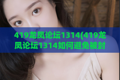 419龙凤论坛1314(419龙凤论坛1314如何避免被封？ - )