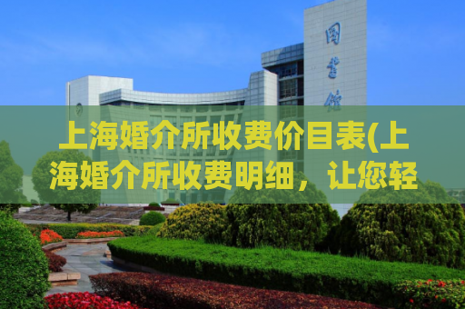 上海婚介所收费价目表(上海婚介所收费明细，让您轻松选择适合自己的方案)