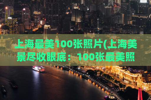 上海最美100张照片(上海美景尽收眼底：100张最美照片)