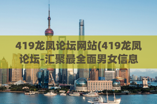 419龙凤论坛网站(419龙凤论坛-汇聚最全面男女信息平台)