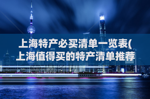 上海特产必买清单一览表(上海值得买的特产清单推荐)
