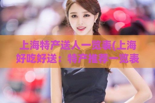 上海特产送人一览表(上海好吃好送：特产推荐一览表)