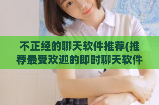 不正经的聊天软件推荐(推荐最受欢迎的即时聊天软件，让您随时随地与好友保持联系！)