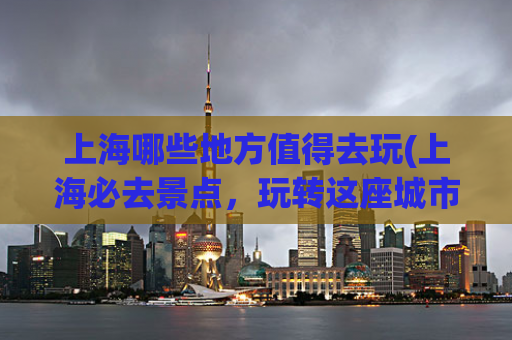 上海哪些地方值得去玩(上海必去景点，玩转这座城市的精华！)