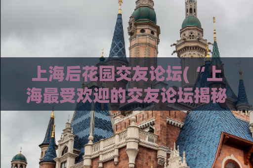 上海后花园交友论坛(“上海最受欢迎的交友论坛揭秘，快来寻找真爱！”)