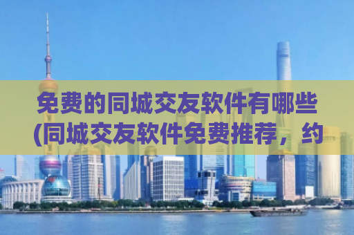 免费的同城交友软件有哪些(同城交友软件免费推荐，约会轻松找！)