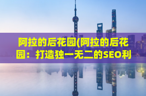 阿拉的后花园(阿拉的后花园：打造独一无二的SEO利器)
