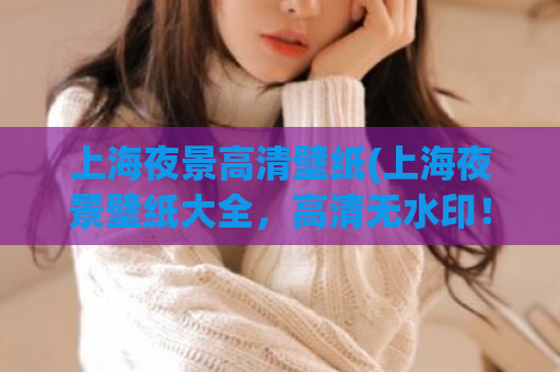 上海夜景高清壁纸(上海夜景壁纸大全，高清无水印！)