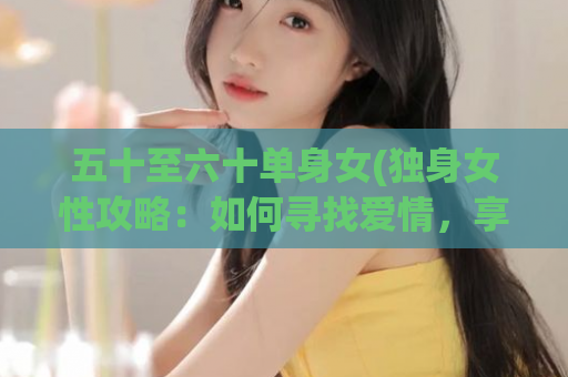 五十至六十单身女(独身女性攻略：如何寻找爱情，享受生活)