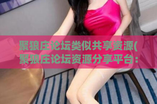 聚狼庄论坛类似共享资源(聚狼庄论坛资源分享平台：分享你所得！)