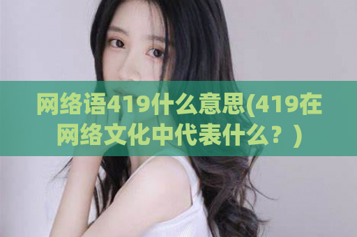 网络语419什么意思(419在网络文化中代表什么？)