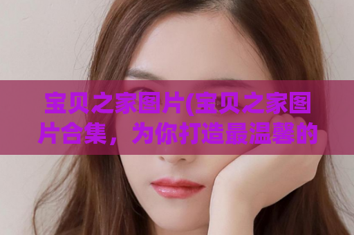 宝贝之家图片(宝贝之家图片合集，为你打造最温馨的家庭相册)