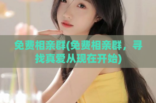 免费相亲群(免费相亲群，寻找真爱从现在开始)