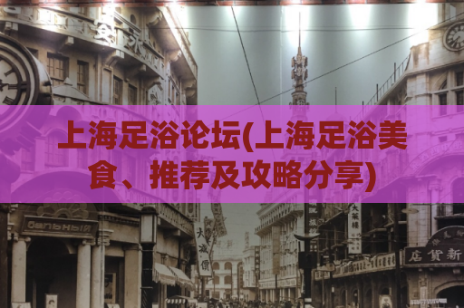 上海足浴论坛(上海足浴美食、推荐及攻略分享)