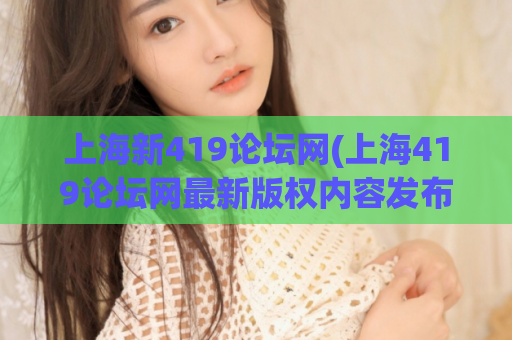 上海新419论坛网(上海419论坛网最新版权内容发布)