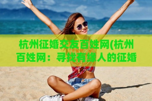 杭州征婚交友百姓网(杭州百姓网：寻找有缘人的征婚交友平台)