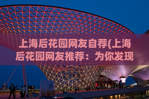 上海后花园网友自荐(上海后花园网友推荐：为你发现上海好去处！)