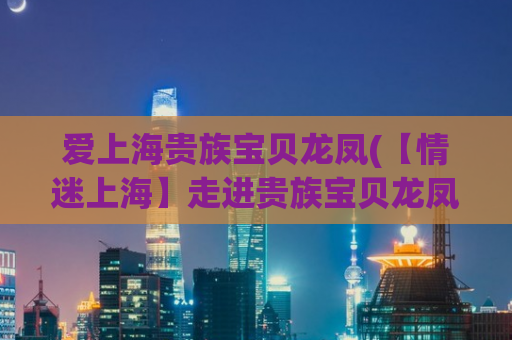 爱上海贵族宝贝龙凤(【情迷上海】走进贵族宝贝龙凤，领略上海深厚文化底蕴)