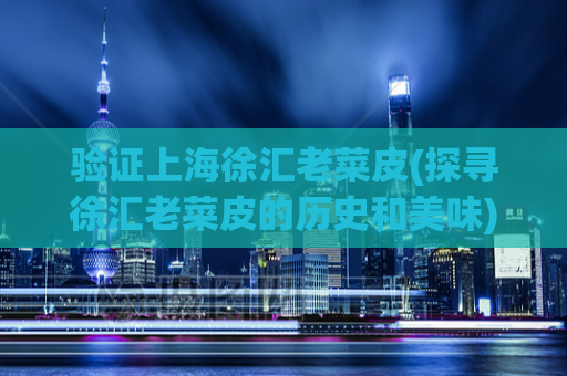 验证上海徐汇老菜皮(探寻徐汇老菜皮的历史和美味)